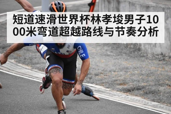 短道速滑世界杯林孝埈男子1000米弯道超越路线与节奏分析