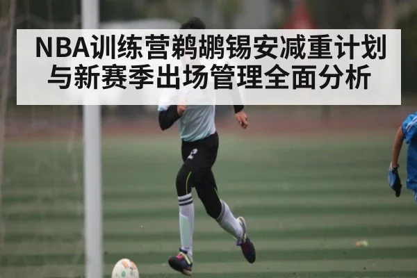 NBA训练营鹈鹕锡安减重计划与新赛季出场管理全面分析