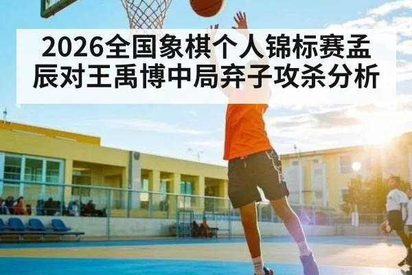 2026全国象棋个人锦标赛孟辰对王禹博中局弃子攻杀分析